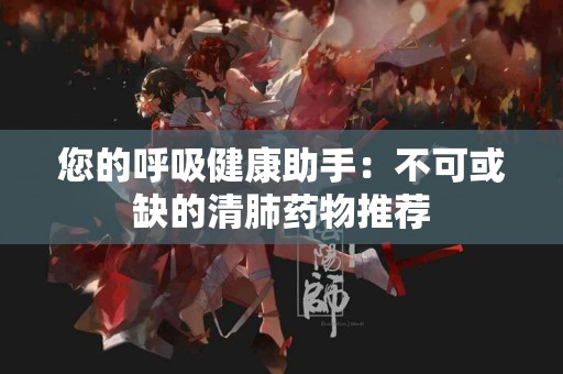 您的呼吸健康助手：不可或缺的清肺药物推荐