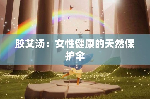 胶艾汤：女性健康的天然保护伞
