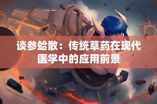 谈参蛤散：传统草药在现代医学中的应用前景