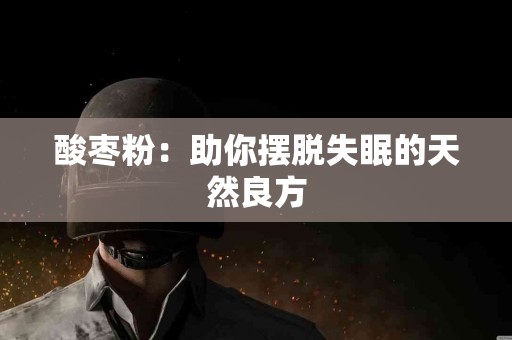 酸枣粉：助你摆脱失眠的天然良方