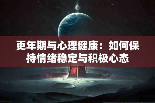 更年期与心理健康：如何保持情绪稳定与积极心态