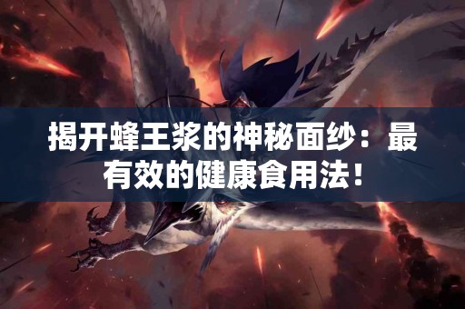 揭开蜂王浆的神秘面纱：最有效的健康食用法！