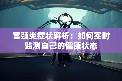 宫颈炎症状解析：如何实时监测自己的健康状态