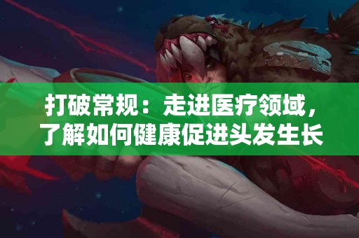 打破常规：走进医疗领域，了解如何健康促进头发生长
