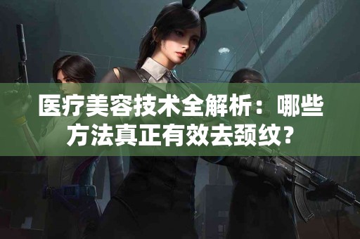 医疗美容技术全解析：哪些方法真正有效去颈纹？