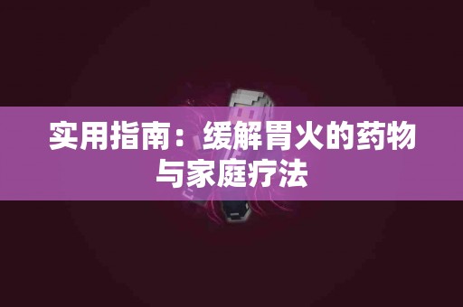 实用指南：缓解胃火的药物与家庭疗法