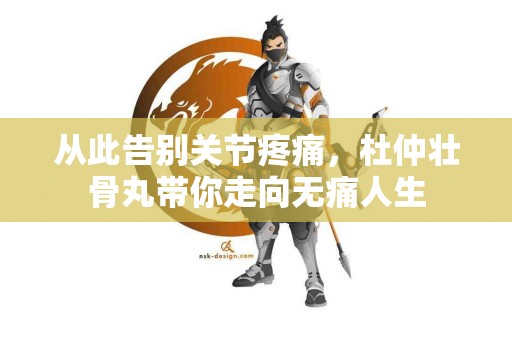从此告别关节疼痛，杜仲壮骨丸带你走向无痛人生
