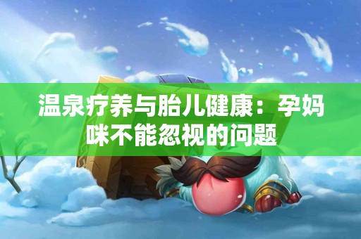 温泉疗养与胎儿健康：孕妈咪不能忽视的问题
