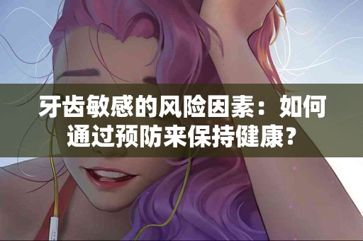 牙齿敏感的风险因素：如何通过预防来保持健康？