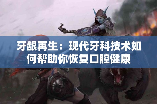 牙龈再生：现代牙科技术如何帮助你恢复口腔健康