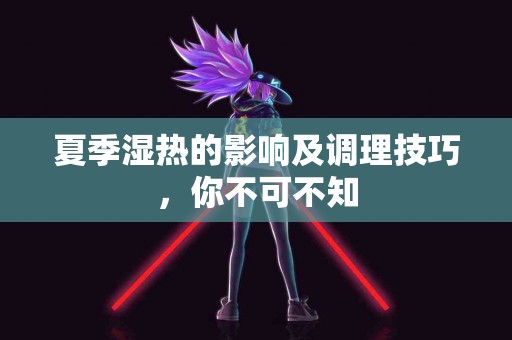 夏季湿热的影响及调理技巧，你不可不知