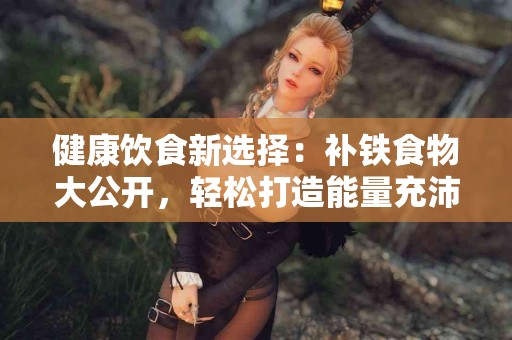 健康饮食新选择：补铁食物大公开，轻松打造能量充沛生活！