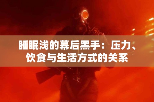 睡眠浅的幕后黑手：压力、饮食与生活方式的关系