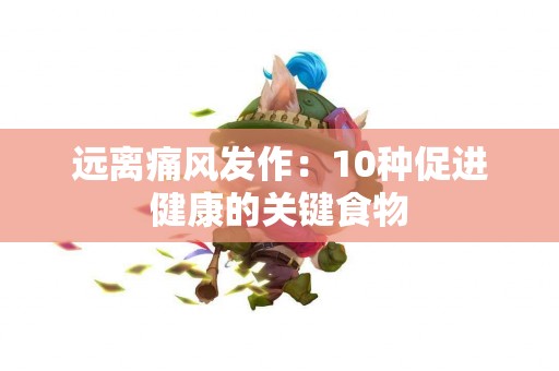 远离痛风发作：10种促进健康的关键食物