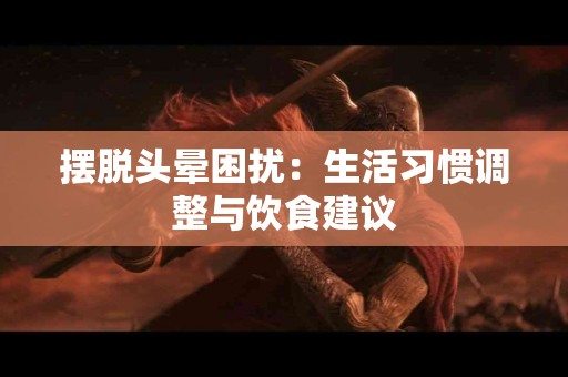 摆脱头晕困扰：生活习惯调整与饮食建议