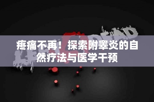 疼痛不再！探索附睾炎的自然疗法与医学干预
