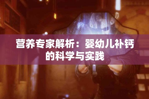 营养专家解析：婴幼儿补钙的科学与实践