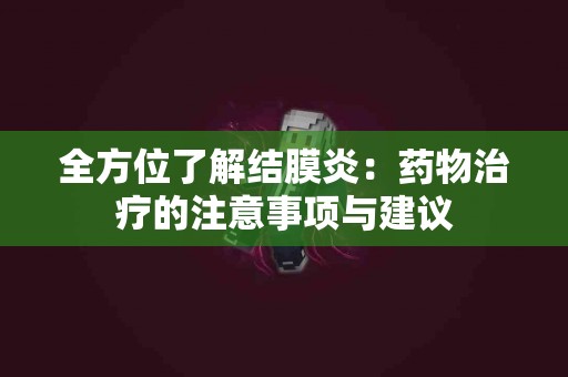 全方位了解结膜炎：药物治疗的注意事项与建议