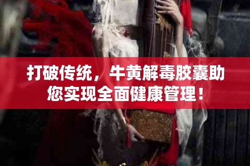 打破传统，牛黄解毒胶囊助您实现全面健康管理！