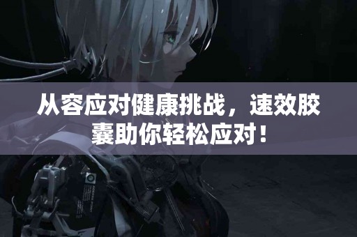 从容应对健康挑战，速效胶囊助你轻松应对！
