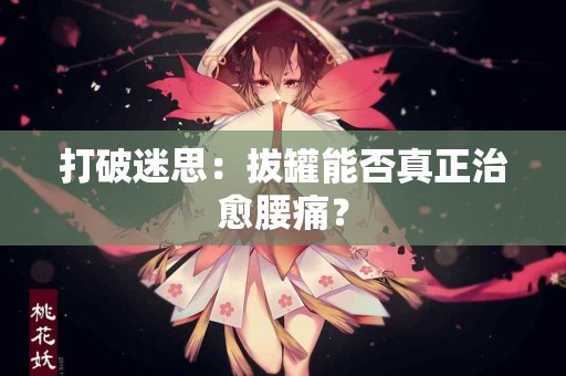 打破迷思：拔罐能否真正治愈腰痛？
