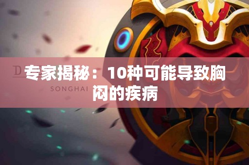 专家揭秘：10种可能导致胸闷的疾病