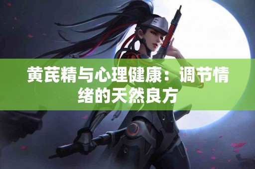 黄芪精与心理健康：调节情绪的天然良方