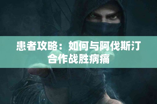 患者攻略：如何与阿伐斯汀合作战胜病痛