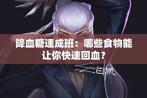 降血糖速成班：哪些食物能让你快速回血？