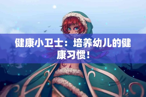 健康小卫士：培养幼儿的健康习惯！
