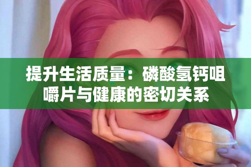 提升生活质量：磷酸氢钙咀嚼片与健康的密切关系