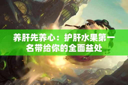 养肝先养心：护肝水果第一名带给你的全面益处