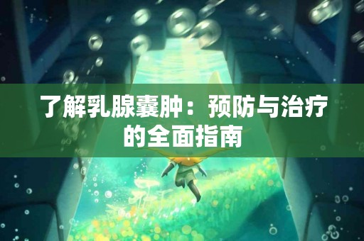 了解乳腺囊肿：预防与治疗的全面指南