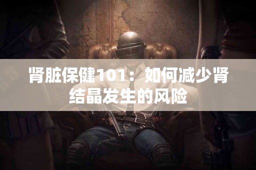 肾脏保健101：如何减少肾结晶发生的风险
