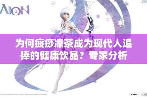 为何癍痧凉茶成为现代人追捧的健康饮品？专家分析