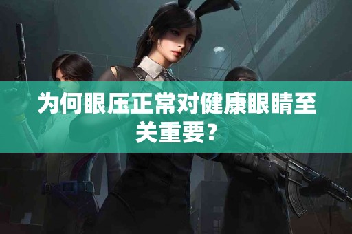 为何眼压正常对健康眼睛至关重要？