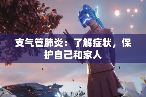 支气管肺炎：了解症状，保护自己和家人