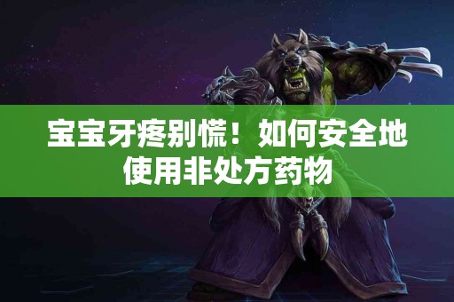 宝宝牙疼别慌！如何安全地使用非处方药物