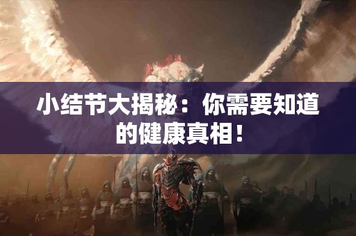 小结节大揭秘：你需要知道的健康真相！