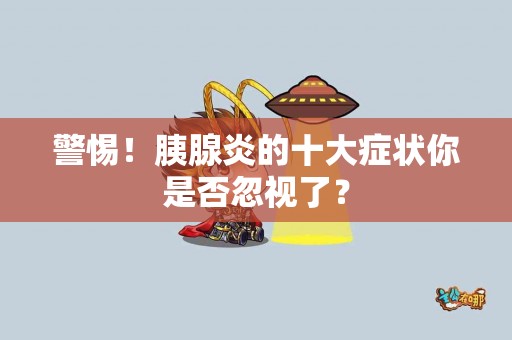 警惕！胰腺炎的十大症状你是否忽视了？
