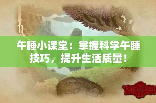 午睡小课堂：掌握科学午睡技巧，提升生活质量！