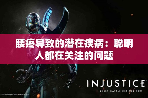 腰疼导致的潜在疾病：聪明人都在关注的问题