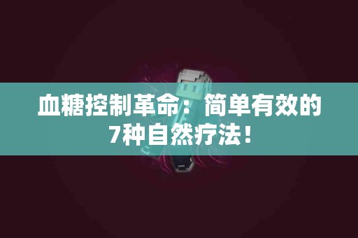 血糖控制革命：简单有效的7种自然疗法！