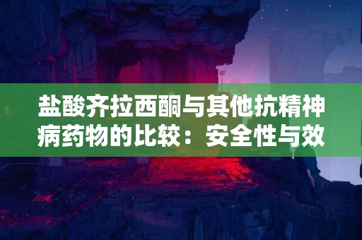 盐酸齐拉西酮与其他抗精神病药物的比较：安全性与效果评估