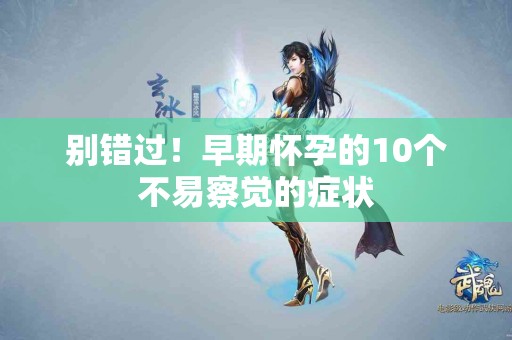 别错过！早期怀孕的10个不易察觉的症状