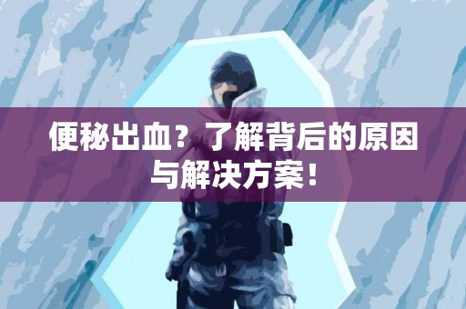 便秘出血？了解背后的原因与解决方案！