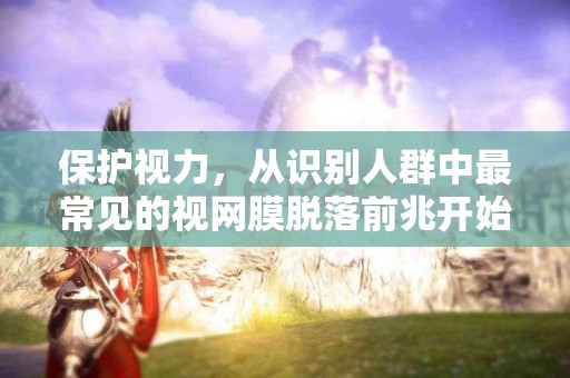 保护视力，从识别人群中最常见的视网膜脱落前兆开始！