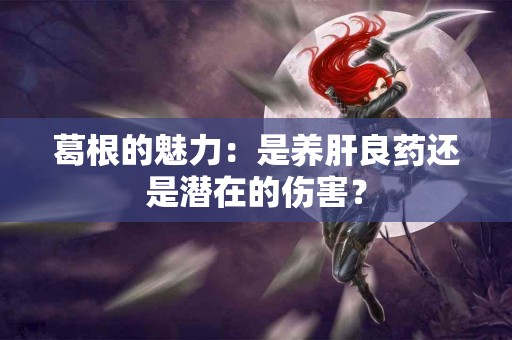 葛根的魅力：是养肝良药还是潜在的伤害？