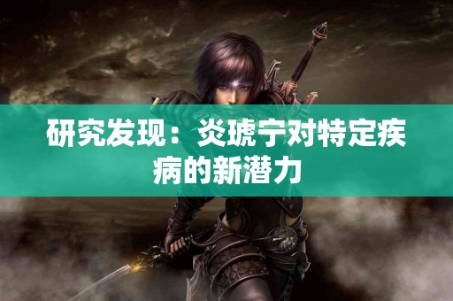 研究发现：炎琥宁对特定疾病的新潜力
