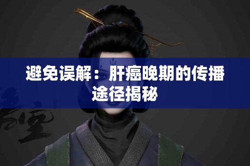 避免误解：肝癌晚期的传播途径揭秘